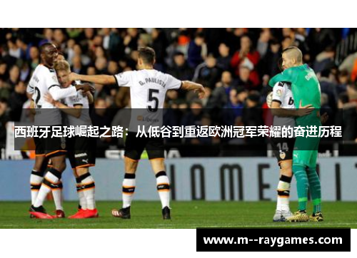 西班牙足球崛起之路：从低谷到重返欧洲冠军荣耀的奋进历程