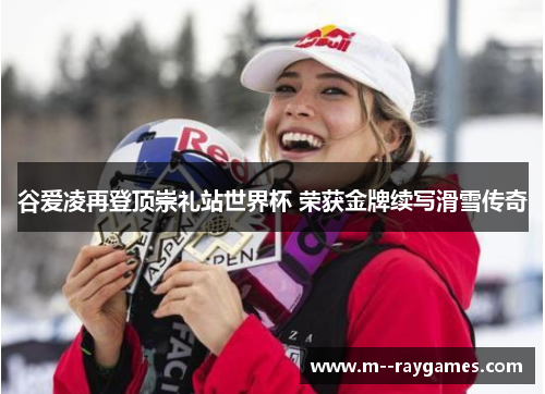 谷爱凌再登顶崇礼站世界杯 荣获金牌续写滑雪传奇