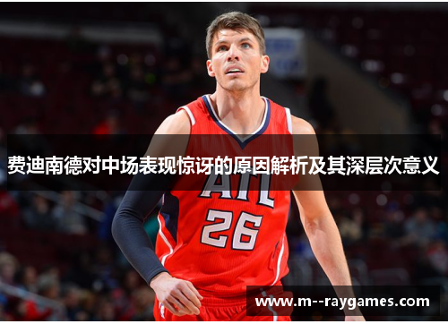 费迪南德对中场表现惊讶的原因解析及其深层次意义