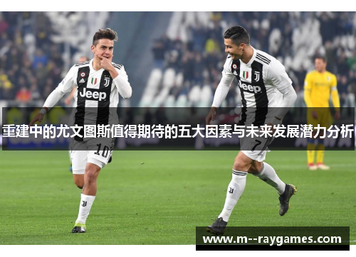 重建中的尤文图斯值得期待的五大因素与未来发展潜力分析