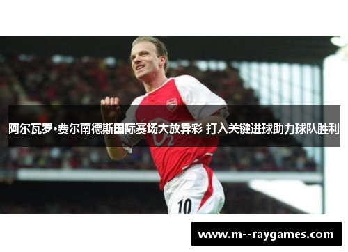 阿尔瓦罗·费尔南德斯国际赛场大放异彩 打入关键进球助力球队胜利