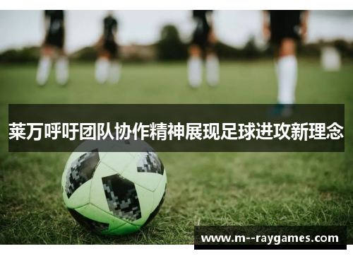 莱万呼吁团队协作精神展现足球进攻新理念