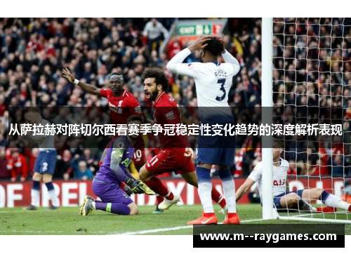 从萨拉赫对阵切尔西看赛季争冠稳定性变化趋势的深度解析表现 从萨拉赫对阵切尔西看赛季争冠稳定性变化趋势的深度解析表现
