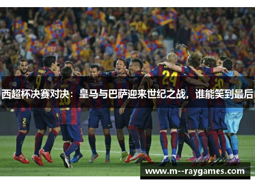 西超杯决赛对决:皇马与巴萨迎来世纪之战,谁能笑到最后 西超杯决赛对决:皇马与巴萨迎来世纪之战,谁能笑到最后