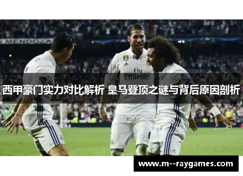 西甲豪门实力对比解析 皇马登顶之谜与背后原因剖析 西甲豪门实力对比解析 皇马登顶之谜与背后原因剖析