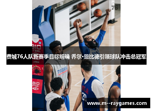 费城76人队新赛季目标明确 乔尔·恩比德引领球队冲击总冠军 费城76人队新赛季目标明确 乔尔·恩比德引领球队冲击总冠军