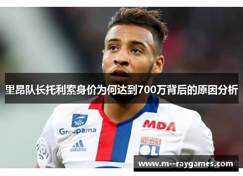 里昂队长托利索身价为何达到700万背后的原因分析 里昂队长托利索身价为何达到700万背后的原因分析