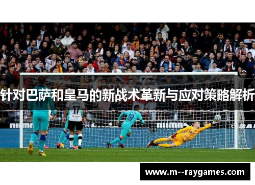 针对巴萨和皇马的新战术革新与应对策略解析