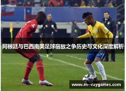 阿根廷与巴西南美足球宿敌之争历史与文化深度解析