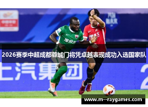2026赛季中超成都蓉城门将凭卓越表现成功入选国家队