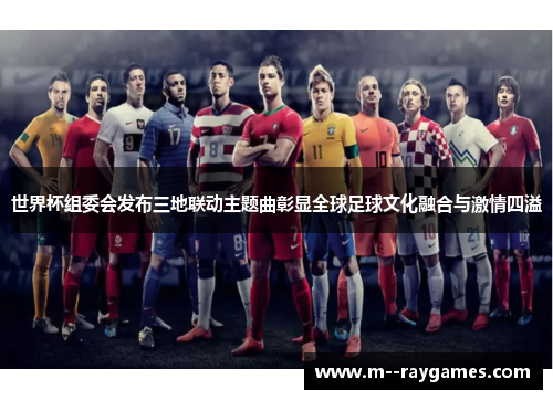 世界杯组委会发布三地联动主题曲彰显全球足球文化融合与激情四溢