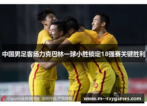 中国男足客场力克巴林一球小胜锁定18强赛关键胜利