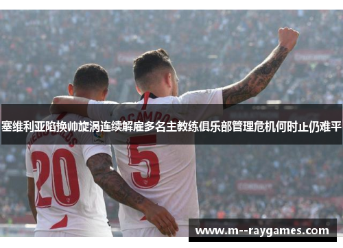 塞维利亚陷换帅旋涡连续解雇多名主教练俱乐部管理危机何时止仍难平