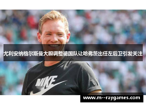尤利安纳格尔斯曼大胆调整德国队让哈弗茨出任左后卫引发关注