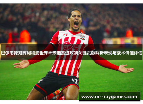 巴尔韦德对阵利物浦世界杯预选赛进攻端关键贡献解析表现与战术价值评估