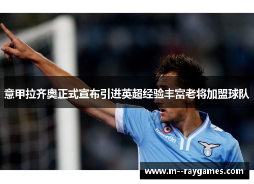 意甲拉齐奥正式宣布引进英超经验丰富老将加盟球队