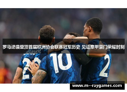 罗马逆袭登顶首届欧洲协会联赛冠军历史 见证意甲豪门荣耀时刻 罗马逆袭登顶首届欧洲协会联赛冠军历史 见证意甲豪门荣耀时刻