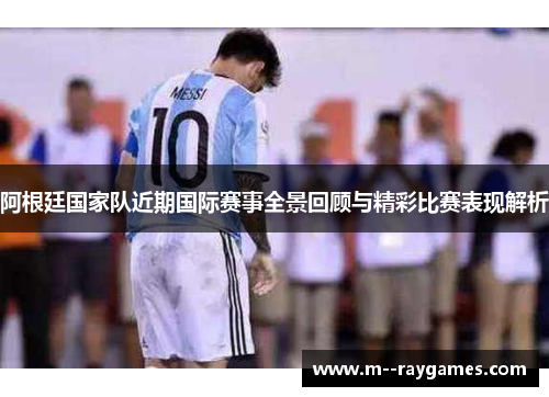 阿根廷国家队近期国际赛事全景回顾与精彩比赛表现解析 阿根廷国家队近期国际赛事全景回顾与精彩比赛表现解析