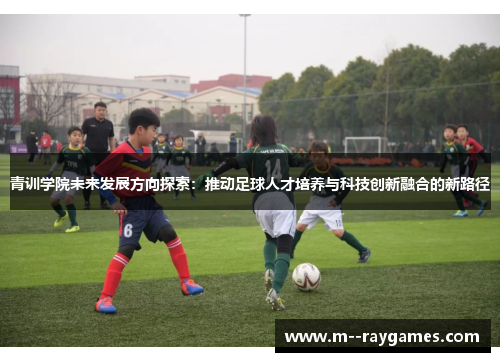 青训学院未来发展方向探索：推动足球人才培养与科技创新融合的新路径