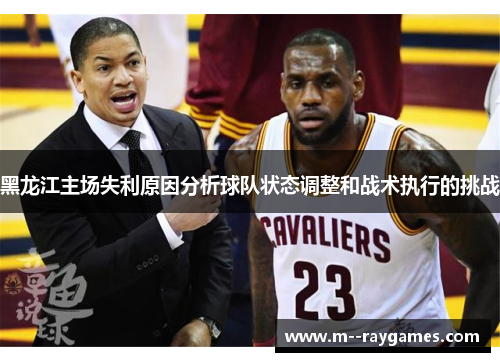 黑龙江主场失利原因分析球队状态调整和战术执行的挑战
