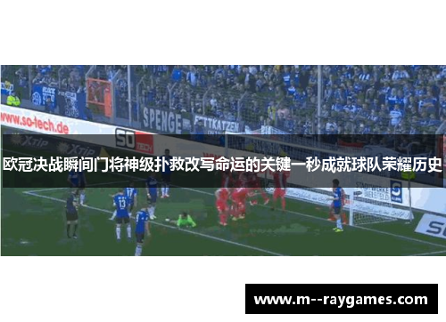 欧冠决战瞬间门将神级扑救改写命运的关键一秒成就球队荣耀历史 欧冠决战瞬间门将神级扑救改写命运的关键一秒成就球队荣耀历史