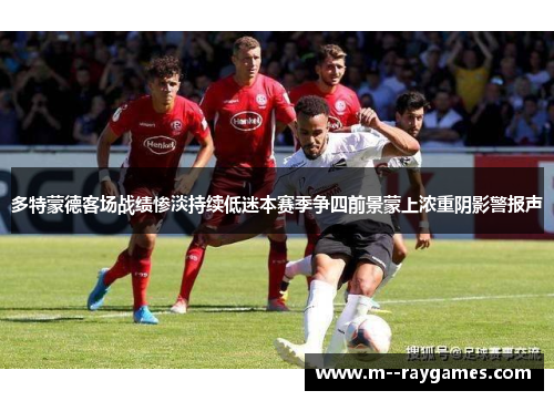 多特蒙德客场战绩惨淡持续低迷本赛季争四前景蒙上浓重阴影警报声 多特蒙德客场战绩惨淡持续低迷本赛季争四前景蒙上浓重阴影警报声
