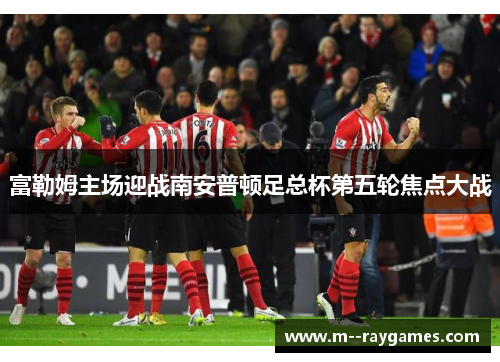 富勒姆主场迎战南安普顿足总杯第五轮焦点大战 富勒姆主场迎战南安普顿足总杯第五轮焦点大战