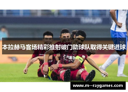 本拉赫马客场精彩推射破门助球队取得关键进球 本拉赫马客场精彩推射破门助球队取得关键进球