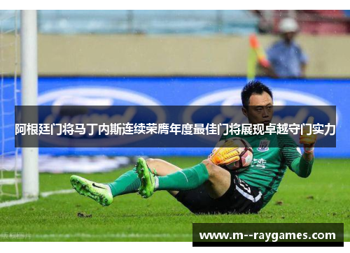 阿根廷门将马丁内斯连续荣膺年度最佳门将展现卓越守门实力 阿根廷门将马丁内斯连续荣膺年度最佳门将展现卓越守门实力