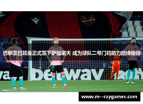 巴黎圣日耳曼正式签下萨福诺夫 成为球队二号门将助力防线稳固 巴黎圣日耳曼正式签下萨福诺夫 成为球队二号门将助力防线稳固